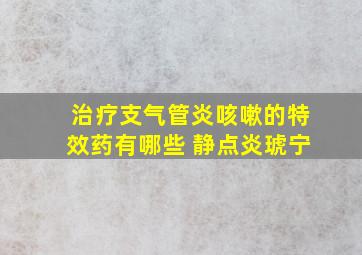 治疗支气管炎咳嗽的特效药有哪些 静点炎琥宁